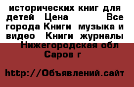 12 исторических книг для детей › Цена ­ 2 000 - Все города Книги, музыка и видео » Книги, журналы   . Нижегородская обл.,Саров г.